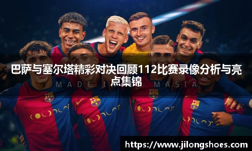 巴萨与塞尔塔精彩对决回顾112比赛录像分析与亮点集锦