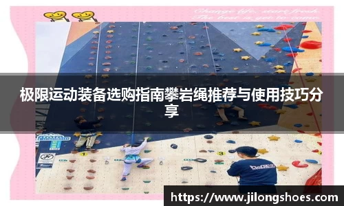 极限运动装备选购指南攀岩绳推荐与使用技巧分享
